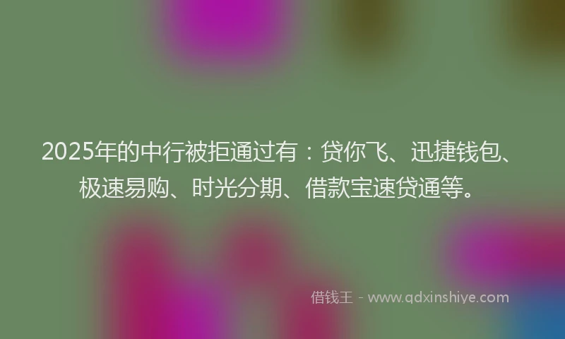 2025年的中行被拒通过有：贷你飞、迅捷钱包、极速易购、时光分期、借款宝速贷通等。