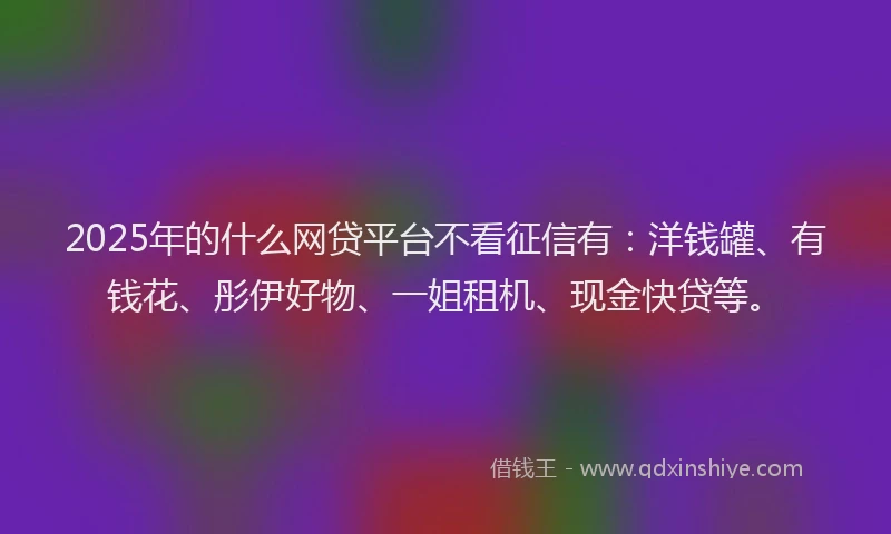 2025年的什么网贷平台不看征信有：洋钱罐、有钱花、彤伊好物、一姐租机、现金快贷等。