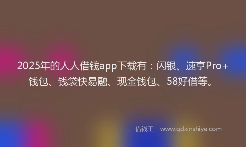 2025年的人人借钱app下载有：闪银、速享Pro+钱包、钱袋快易融、现金钱包、58好借等。
