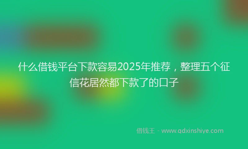 什么借钱平台下款容易2025年推荐，整理五个征信花居然都下款了的口子