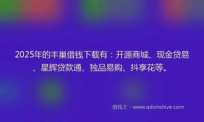 2025年的丰巢借钱下载有：开源商城、现金贷易、星辉贷款通、独品易购、抖享花等。