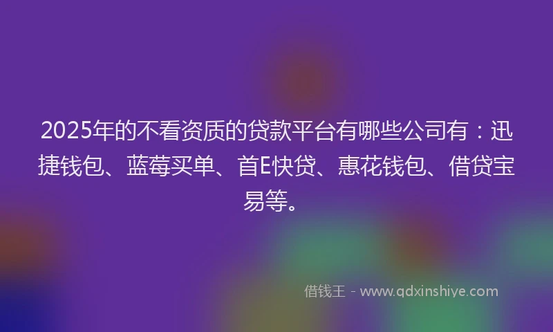 2025年的不看资质的贷款平台有哪些公司有：迅捷钱包、蓝莓买单、首E快贷、惠花钱包、借贷宝易等。