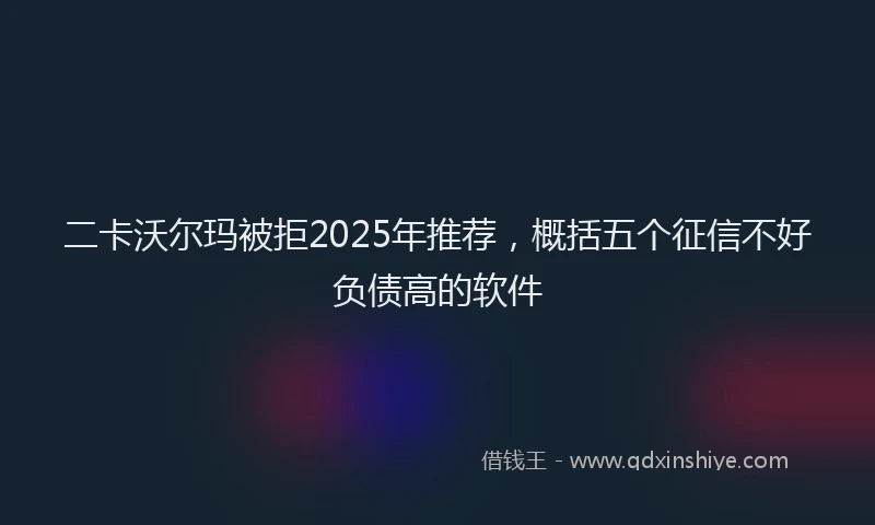 二卡沃尔玛被拒2025年推荐，概括五个征信不好负债高的软件