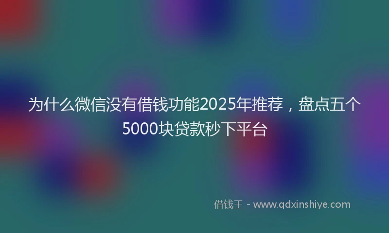 为什么微信没有借钱功能2025年推荐，盘点五个5000块贷款秒下平台