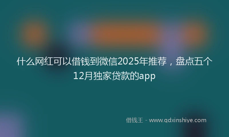 什么网红可以借钱到微信2025年推荐，盘点五个12月独家贷款的app