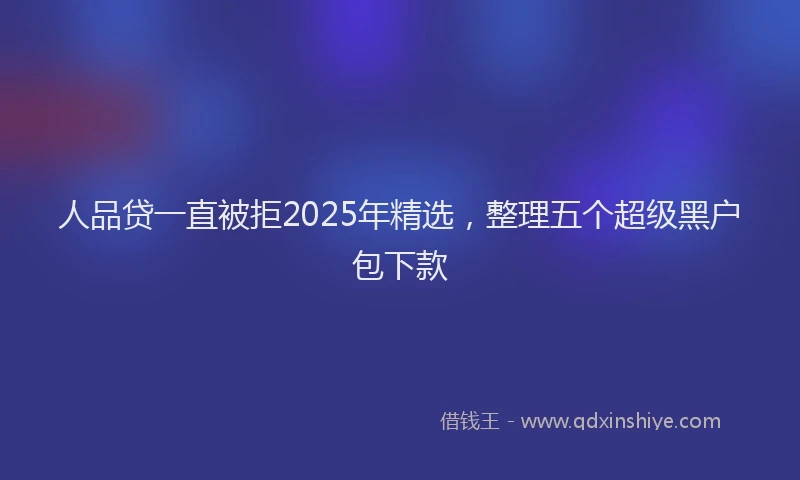 人品贷一直被拒2025年精选，整理五个超级黑户包下款