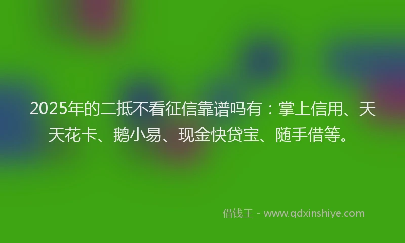 2025年的二抵不看征信靠谱吗有：掌上信用、天天花卡、鹅小易、现金快贷宝、随手借等。