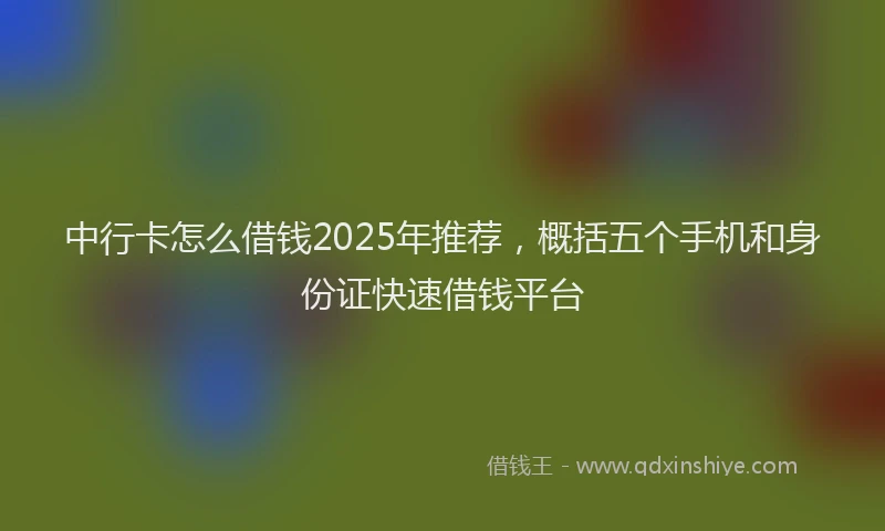 中行卡怎么借钱2025年推荐，概括五个手机和身份证快速借钱平台