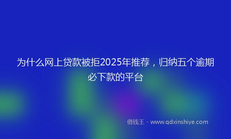 为什么网上贷款被拒2025年推荐，归纳五个逾期必下款的平台