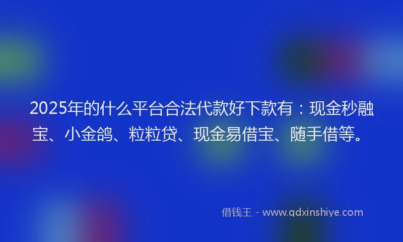 2025年的什么平台合法代款好下款有：现金秒融宝、小金鸽、粒粒贷、现金易借宝、随手借等。