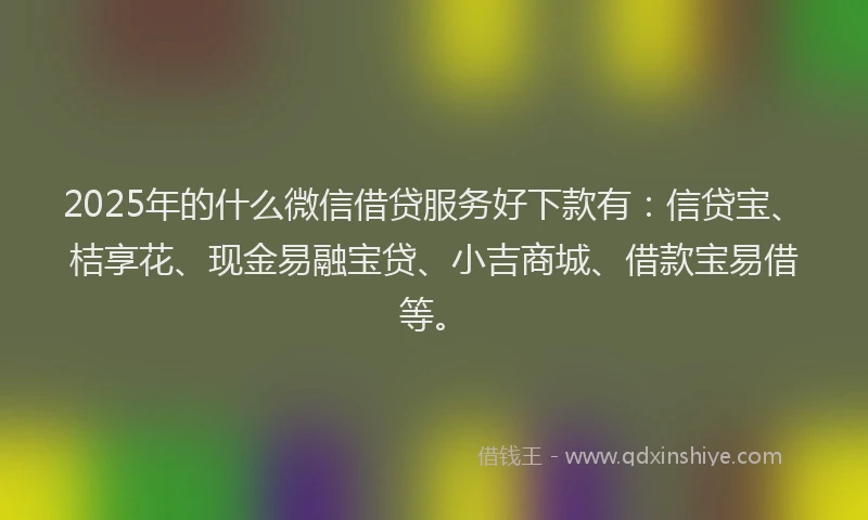 2025年的什么微信借贷服务好下款有：信贷宝、桔享花、现金易融宝贷、小吉商城、借款宝易借等。