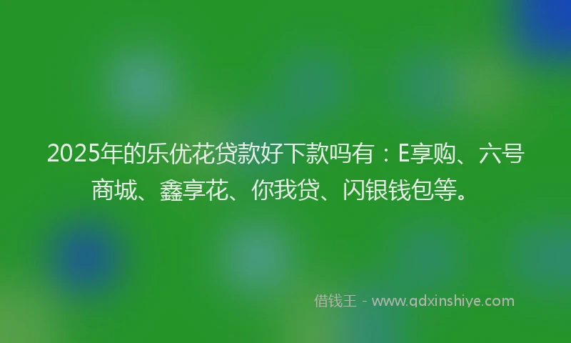 2025年的乐优花贷款好下款吗有：E享购、六号商城、鑫享花、你我贷、闪银钱包等。