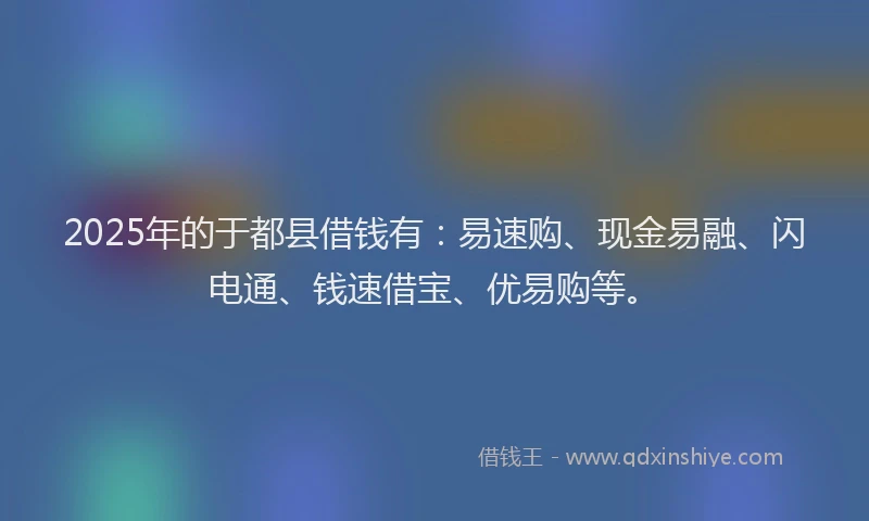 2025年的于都县借钱有：易速购、现金易融、闪电通、钱速借宝、优易购等。