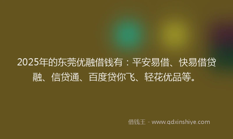 2025年的东莞优融借钱有：平安易借、快易借贷融、信贷通、百度贷你飞、轻花优品等。