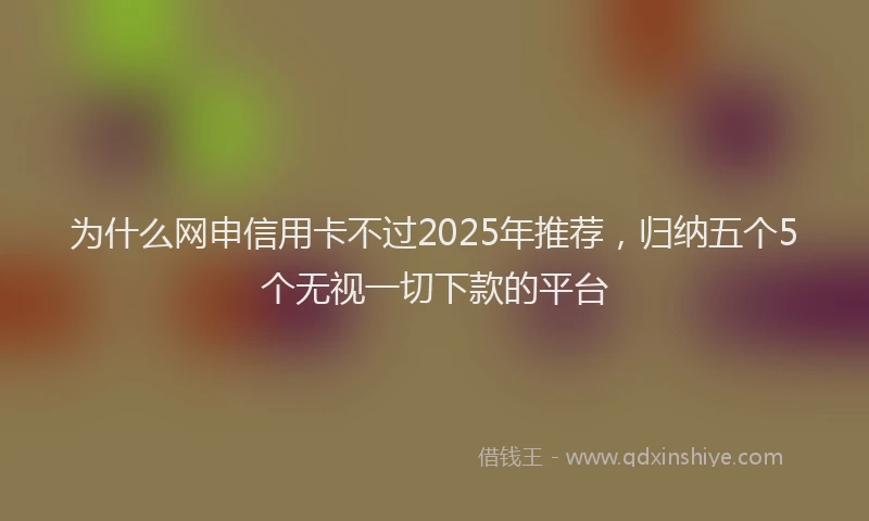 为什么网申信用卡不过2025年推荐，归纳五个5个无视一切下款的平台