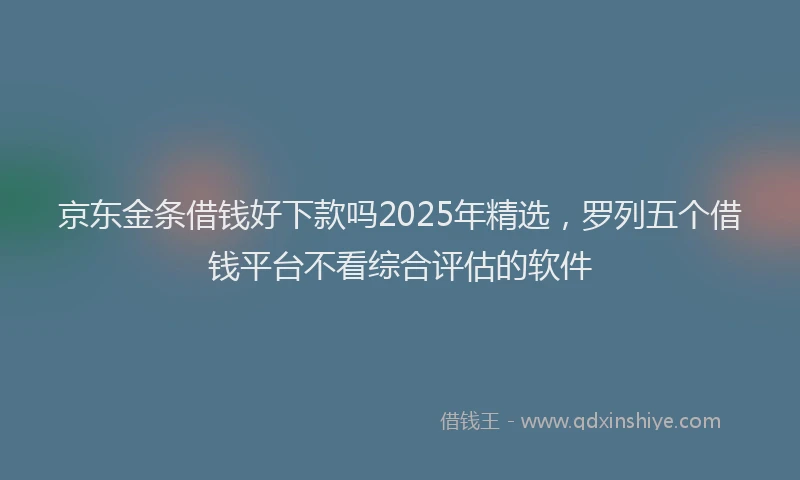 京东金条借钱好下款吗2025年精选，罗列五个借钱平台不看综合评估的软件