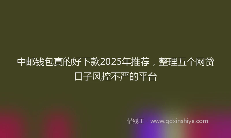 中邮钱包真的好下款2025年推荐，整理五个网贷口子风控不严的平台