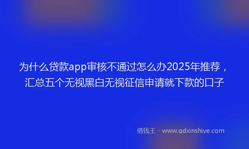 为什么贷款app审核不通过怎么办2025年推荐，汇总五个无视黑白无视征信申请就下款的口子