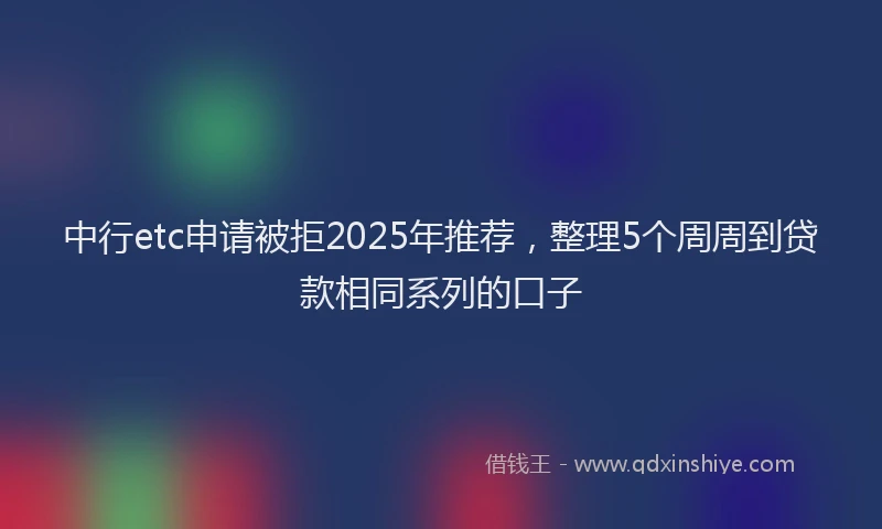 中行etc申请被拒2025年推荐，整理5个周周到贷款相同系列的口子
