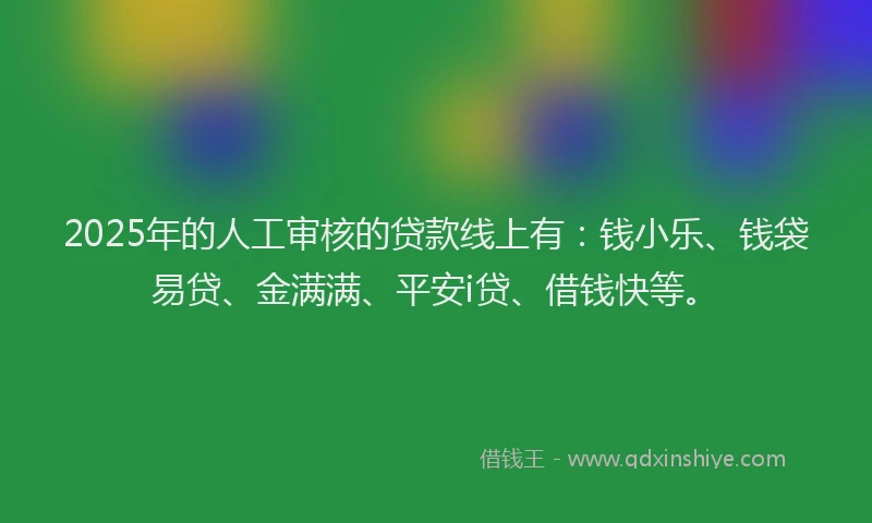 2025年的人工审核的贷款线上有：钱小乐、钱袋易贷、金满满、平安i贷、借钱快等。