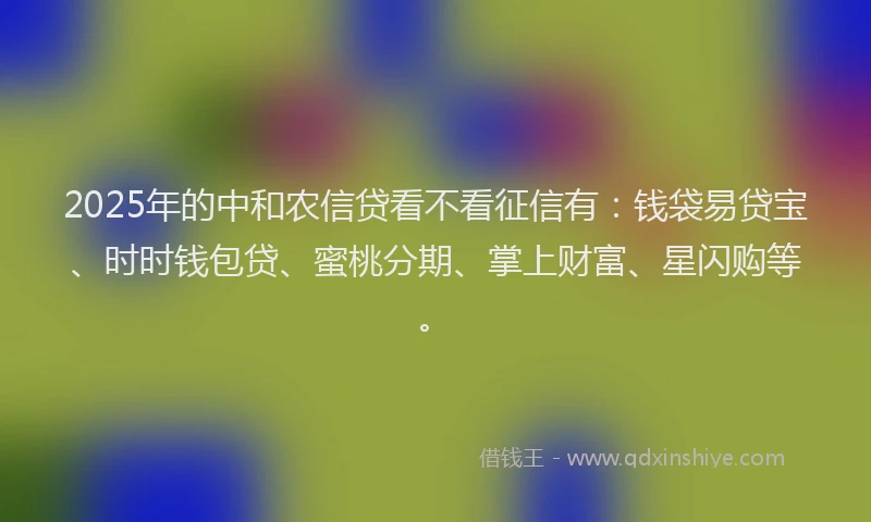 2025年的中和农信贷看不看征信有：钱袋易贷宝、时时钱包贷、蜜桃分期、掌上财富、星闪购等。