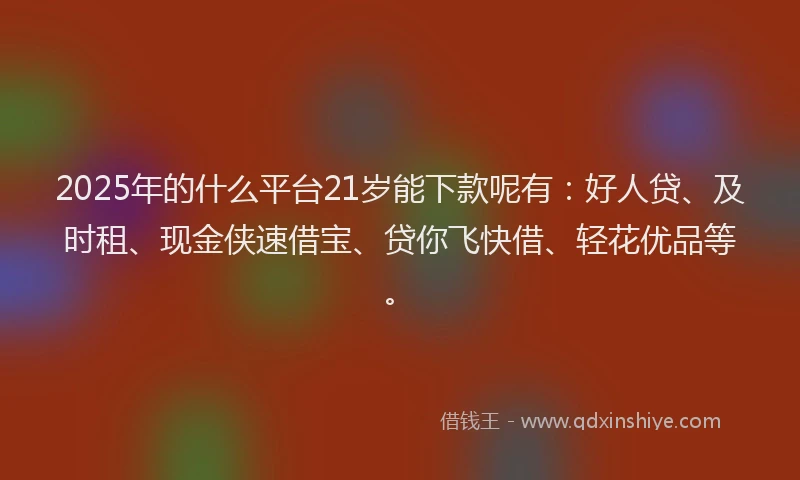 2025年的什么平台21岁能下款呢有：好人贷、及时租、现金侠速借宝、贷你飞快借、轻花优品等。
