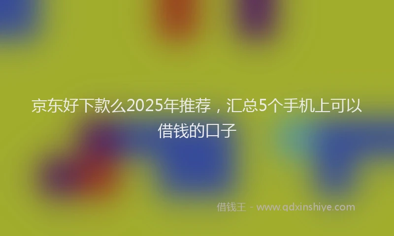 京东好下款么2025年推荐，汇总5个手机上可以借钱的口子