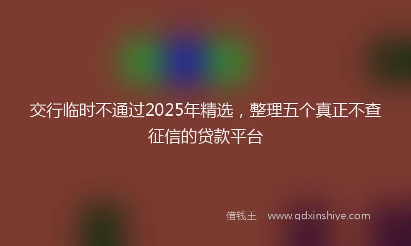 交行临时不通过2025年精选，整理五个真正不查征信的贷款平台