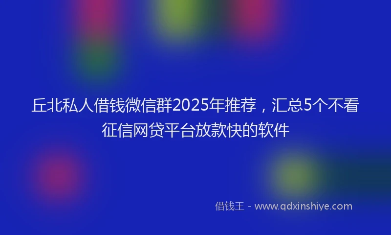 丘北私人借钱微信群2025年推荐，汇总5个不看征信网贷平台放款快的软件