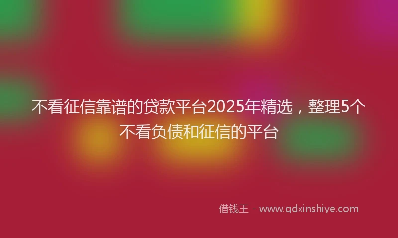 不看征信靠谱的贷款平台2025年精选，整理5个不看负债和征信的平台