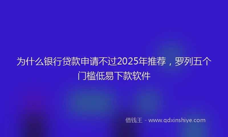 为什么银行贷款申请不过2025年推荐，罗列五个门槛低易下款软件