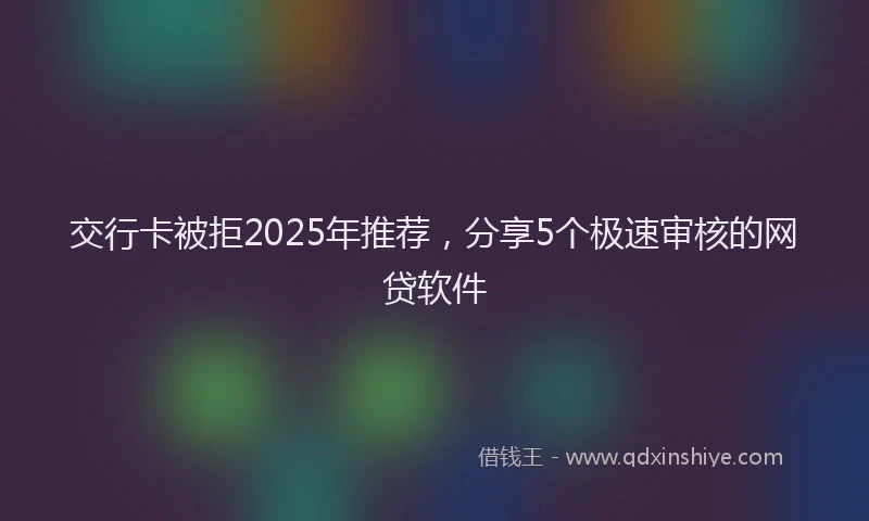 交行卡被拒2025年推荐，分享5个极速审核的网贷软件