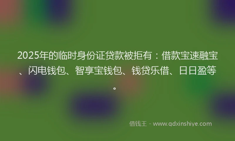 2025年的临时身份证贷款被拒有：借款宝速融宝、闪电钱包、智享宝钱包、钱贷乐借、日日盈等。