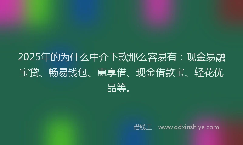 2025年的为什么中介下款那么容易有：现金易融宝贷、畅易钱包、惠享借、现金借款宝、轻花优品等。
