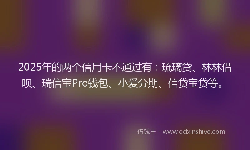 2025年的两个信用卡不通过有：琉璃贷、林林借呗、瑞信宝Pro钱包、小爱分期、信贷宝贷等。