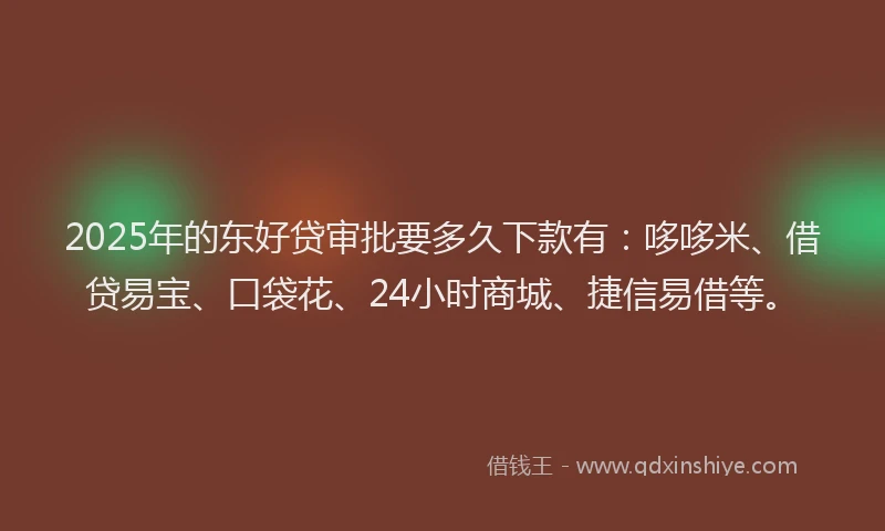2025年的东好贷审批要多久下款有：哆哆米、借贷易宝、口袋花、24小时商城、捷信易借等。