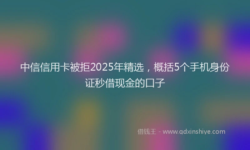 中信信用卡被拒2025年精选，概括5个手机身份证秒借现金的口子