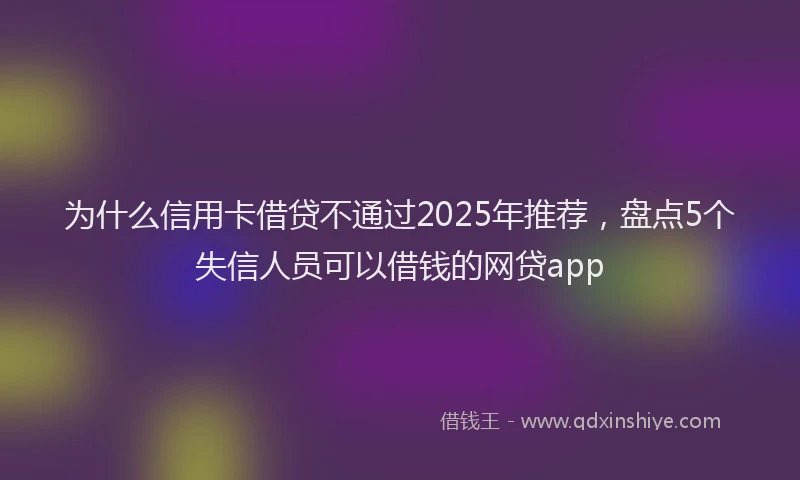 为什么信用卡借贷不通过2025年推荐，盘点5个失信人员可以借钱的网贷app