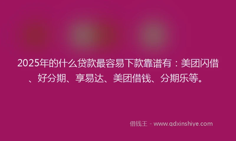 2025年的什么贷款最容易下款靠谱有：美团闪借、好分期、享易达、美团借钱、分期乐等。