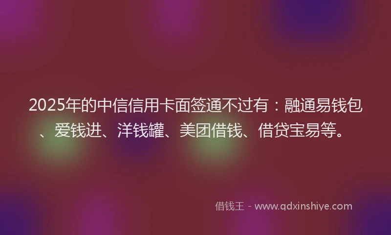 2025年的中信信用卡面签通不过有：融通易钱包、爱钱进、洋钱罐、美团借钱、借贷宝易等。