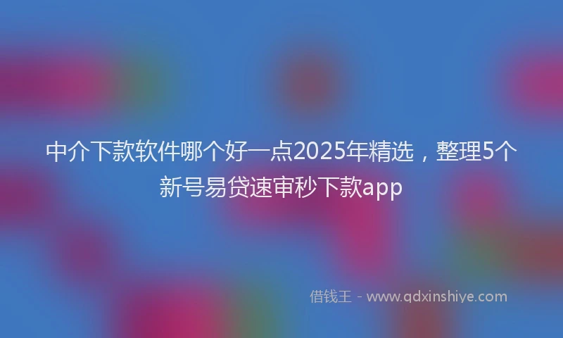 中介下款软件哪个好一点2025年精选，整理5个新号易贷速审秒下款app