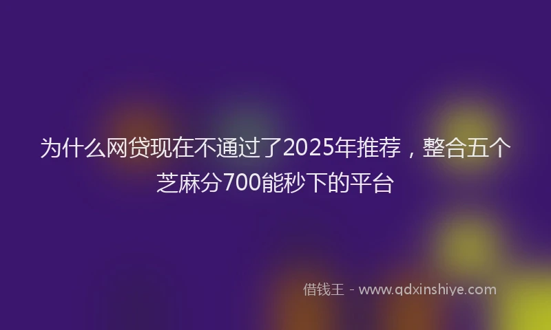 为什么网贷现在不通过了2025年推荐，整合五个芝麻分700能秒下的平台