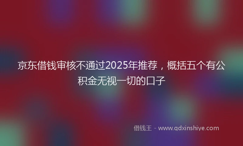 京东借钱审核不通过2025年推荐，概括五个有公积金无视一切的口子