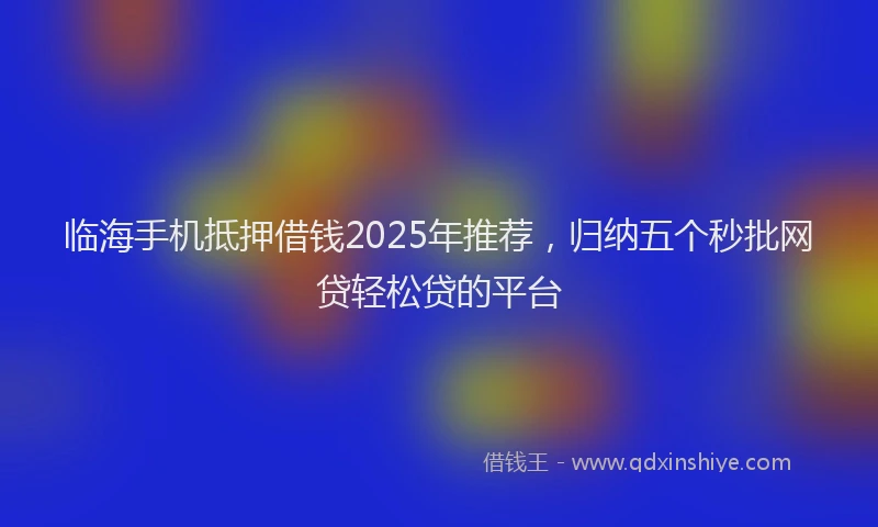 临海手机抵押借钱2025年推荐，归纳五个秒批网贷轻松贷的平台