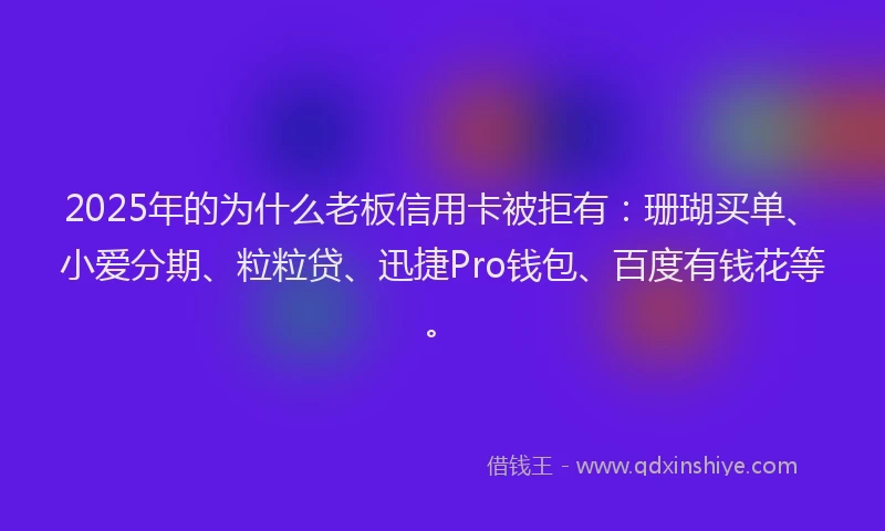 2025年的为什么老板信用卡被拒有：珊瑚买单、小爱分期、粒粒贷、迅捷Pro钱包、百度有钱花等。