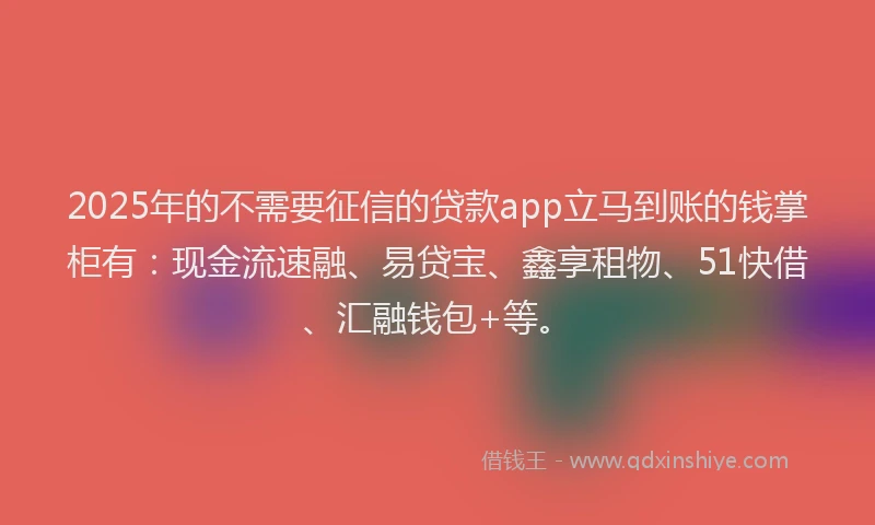 2025年的不需要征信的贷款app立马到账的钱掌柜有：现金流速融、易贷宝、鑫享租物、51快借、汇融钱包+等。
