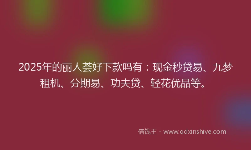 2025年的丽人荟好下款吗有：现金秒贷易、九梦租机、分期易、功夫贷、轻花优品等。