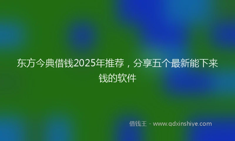 东方今典借钱2025年推荐，分享五个最新能下来钱的软件