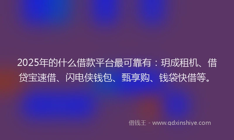 2025年的什么借款平台最可靠有：玥成租机、借贷宝速借、闪电侠钱包、甄享购、钱袋快借等。
