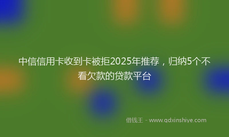 中信信用卡收到卡被拒2025年推荐，归纳5个不看欠款的贷款平台